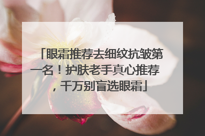 眼霜推荐去细纹抗皱第一名！护肤老手真心推荐，千万别盲选眼霜
