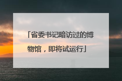 省委书记暗访过的博物馆，即将试运行