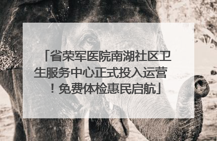 省荣军医院南湖社区卫生服务中心正式投入运营！免费体检惠民启航