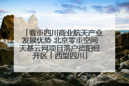 看重四川商业航天产业发展优势 北京零重空间天基云网项目落户德阳经开区丨西望四川