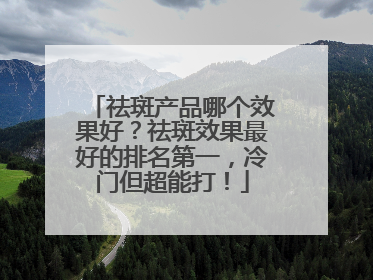 祛斑产品哪个效果好？祛斑效果最好的排名第一，冷门但超能打！