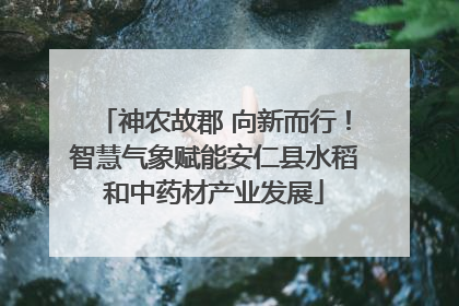 神农故郡 向新而行！智慧气象赋能安仁县水稻和中药材产业发展