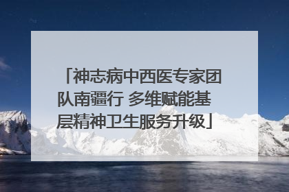 神志病中西医专家团队南疆行 多维赋能基层精神卫生服务升级