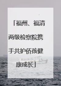 福州、福清两级检察院携手共护侨孩健康成长