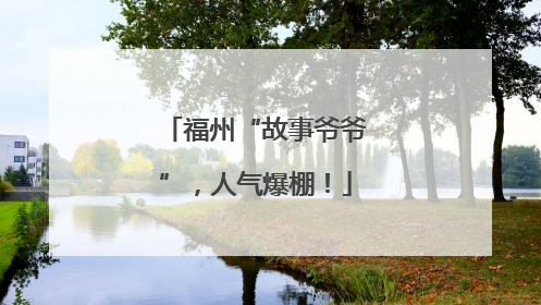 福州“故事爷爷”，人气爆棚！