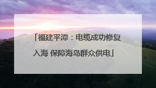 福建平潭：电缆成功修复入海 保障海岛群众供电