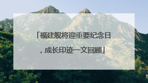 福建舰将迎重要纪念日，成长印迹一文回顾