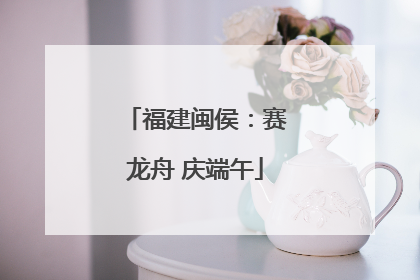 福建闽侯：赛龙舟 庆端午