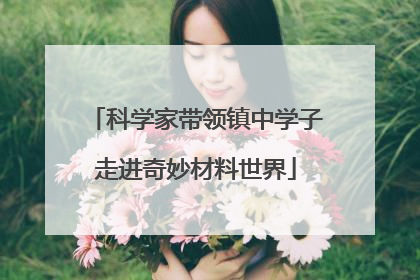 科学家带领镇中学子走进奇妙材料世界