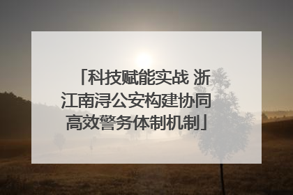 科技赋能实战 浙江南浔公安构建协同高效警务体制机制