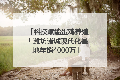科技赋能蛋鸡养殖！潍坊诸城现代化基地年销4000万