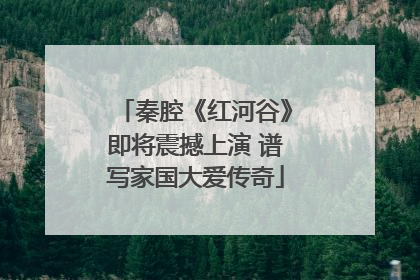 秦腔《红河谷》即将震撼上演 谱写家国大爱传奇
