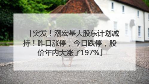 突发！潮宏基大股东计划减持！昨日涨停，今日跌停，股价年内大涨了197%