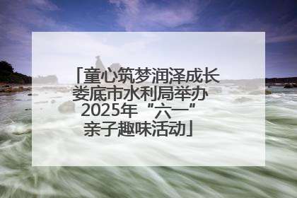 童心筑梦润泽成长 娄底市水利局举办2025年“六一”亲子趣味活动
