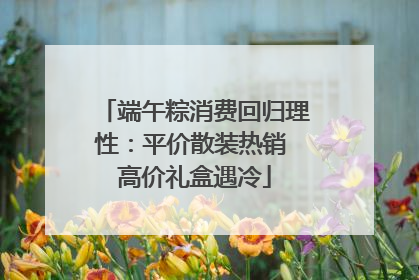 端午粽消费回归理性：平价散装热销 高价礼盒遇冷