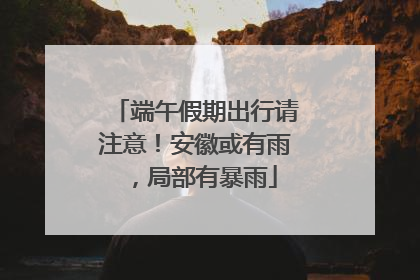 端午假期出行请注意！安徽或有雨，局部有暴雨