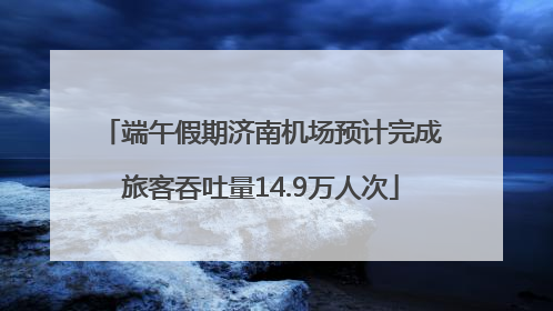 端午假期济南机场预计完成旅客吞吐量14.9万人次