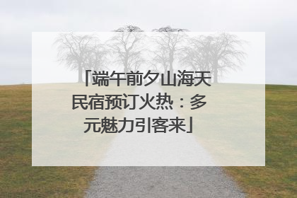 端午前夕山海天民宿预订火热：多元魅力引客来