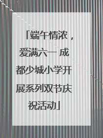 端午情浓，爱满六一 成都少城小学开展系列双节庆祝活动