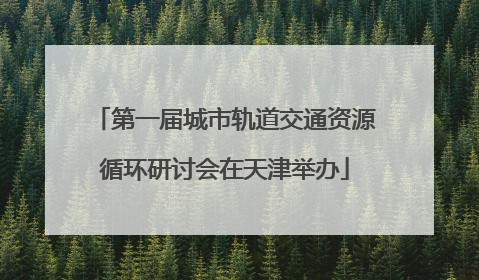 第一届城市轨道交通资源循环研讨会在天津举办