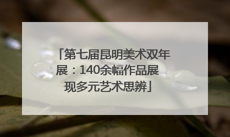 第七届昆明美术双年展：140余幅作品展现多元艺术思辨