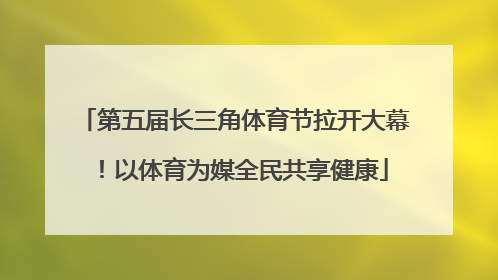 第五届长三角体育节拉开大幕！以体育为媒全民共享健康