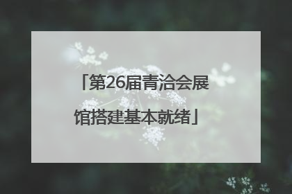 第26届青洽会展馆搭建基本就绪