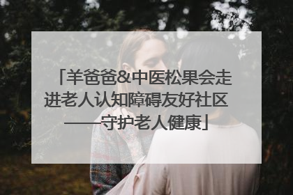 羊爸爸&中医松果会走进老人认知障碍友好社区——守护老人健康