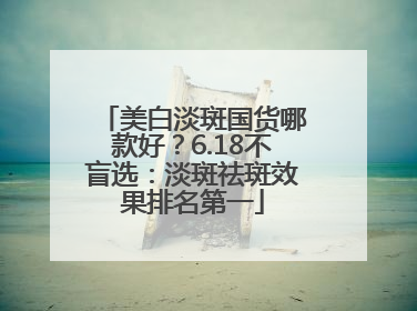 美白淡斑国货哪款好？6.18不盲选：淡斑祛斑效果排名第一
