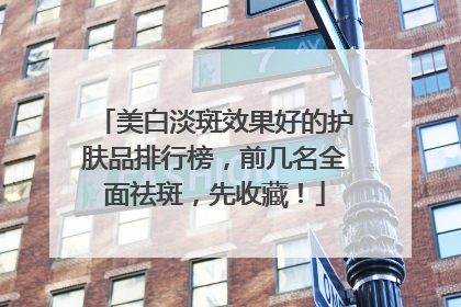 美白淡斑效果好的护肤品排行榜，前几名全面祛斑，先收藏！