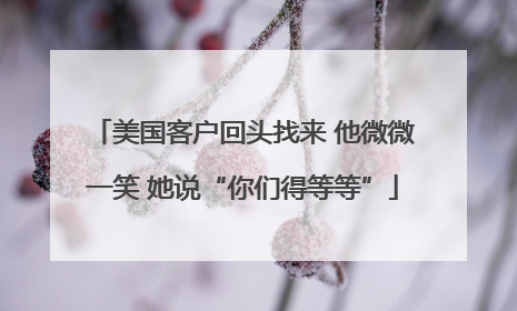 美国客户回头找来 他微微一笑 她说“你们得等等”