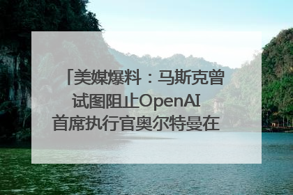 美媒爆料：马斯克曾试图阻止OpenAI首席执行官奥尔特曼在中东的AI交易