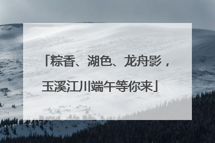 粽香、湖色、龙舟影，玉溪江川端午等你来