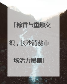 粽香与童趣交织，长沙消费市场活力爆棚