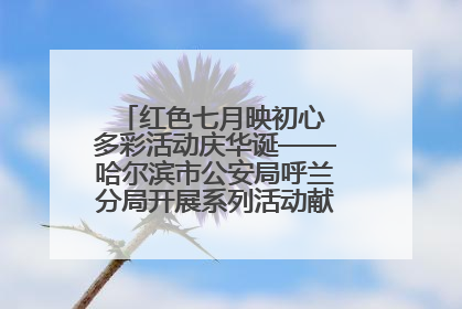 红色七月映初心 多彩活动庆华诞——哈尔滨市公安局呼兰分局开展系列活动献礼党的生日