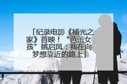 纪录电影《捕光之家》首映！“芭蕾女孩”姚启凤：我在向梦想靠近的路上