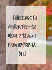 维生素C和葡萄籽能一起吃吗？答案可能颠覆你的认知