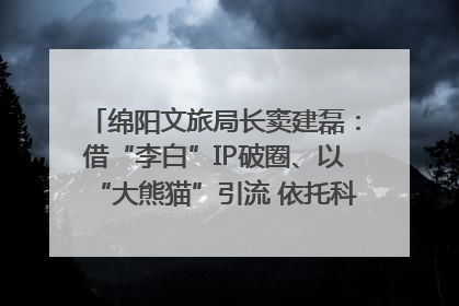 绵阳文旅局长窦建磊：借“李白”IP破圈、以“大熊猫”引流 依托科技优势绽放城市文旅魅力｜文旅局长说