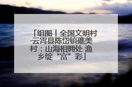 组图丨全国文明村·云霄县陈岱镇礁美村：山海相拥处 渔乡绽“富”彩