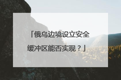 俄乌边境设立安全缓冲区能否实现？