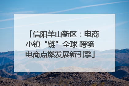 信阳羊山新区：电商小镇“链”全球 跨境电商点燃发展新引擎
