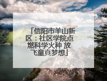 信阳市羊山新区：社区学院点燃科学火种 放飞童真梦想