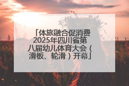 体旅融合促消费 2025年四川省第八届幼儿体育大会（滑板、轮滑）开幕