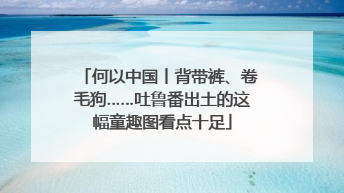 何以中国丨背带裤、卷毛狗……吐鲁番出土的这幅童趣图看点十足