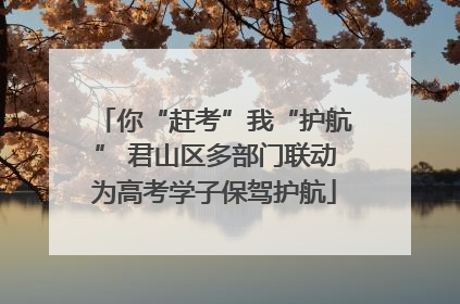 你“赶考”我“护航” 君山区多部门联动为高考学子保驾护航