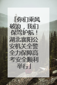 你们乘风破浪，我们保驾护航！湖北襄阳公安机关全警全力保障高考安全顺利举行