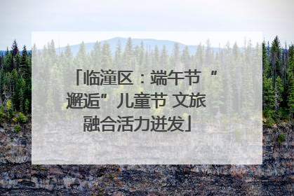 临潼区：端午节“邂逅”儿童节 文旅融合活力迸发
