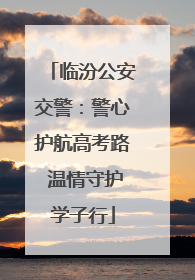 临汾公安交警：警心护航高考路 温情守护学子行