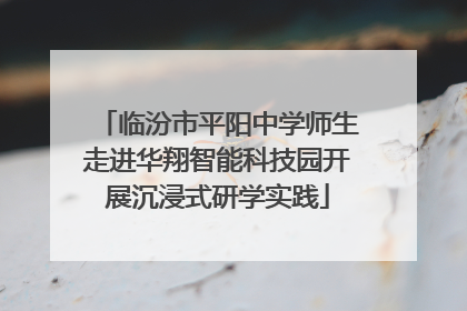 临汾市平阳中学师生走进华翔智能科技园开展沉浸式研学实践