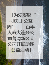 为爱凝聚“司庆日·公益周”——百年人寿大连分公司普湾新区支公司开展助残公益活动